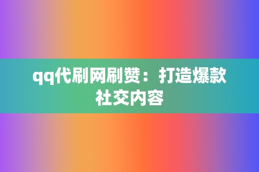 qq代刷网刷赞：打造爆款社交内容