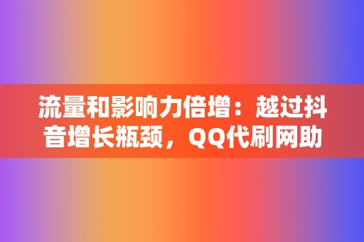 流量和影响力倍增：越过抖音增长瓶颈，QQ代刷网助力内容博主突破界限