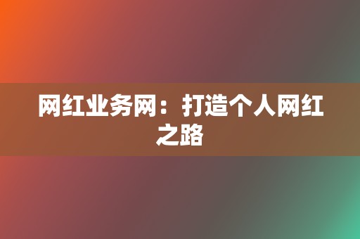 网红业务网：打造个人网红之路  第2张