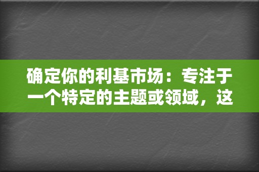 确定你的利基市场：专注于一个特定的主题或领域，这将有助于你吸引相关的受众。