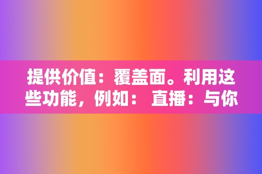 提供价值：覆盖面。利用这些功能，例如： 直播：与你的受众实时互动，建立更紧密的联系。