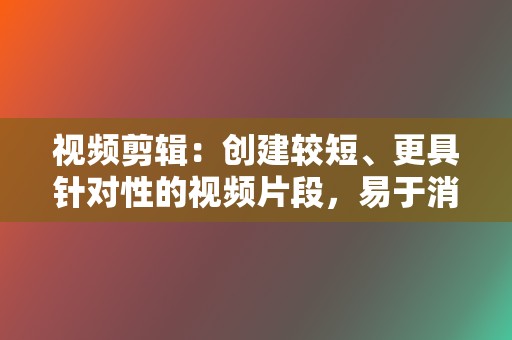 视频剪辑：创建较短、更具针对性的视频片段，易于消化和分享。