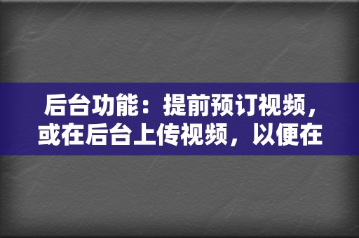 后台功能：提前预订视频，或在后台上传视频，以便在特定时间发布。