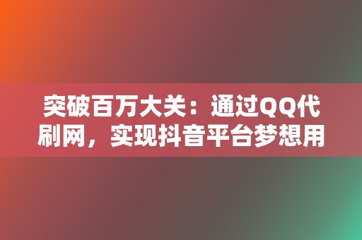 突破百万大关：通过QQ代刷网，实现抖音平台梦想用户基础的飞跃