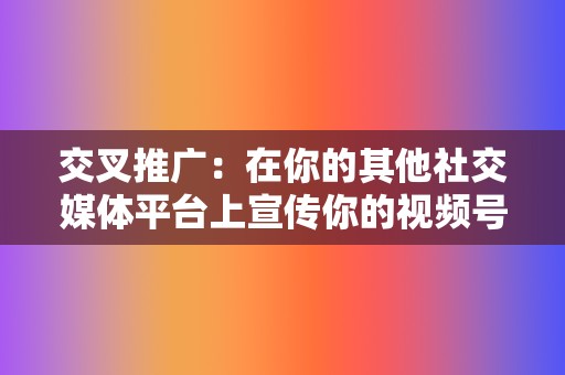 交叉推广：在你的其他社交媒体平台上宣传你的视频号。