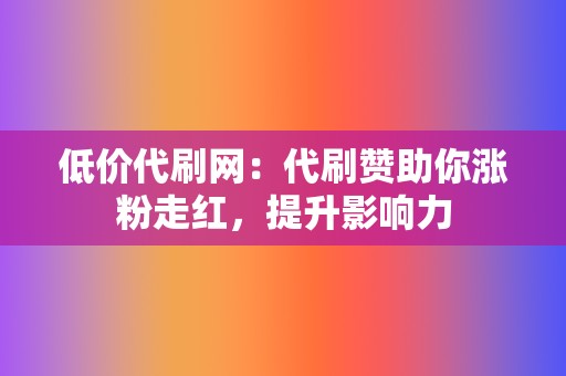 低价代刷网：代刷赞助你涨粉走红，提升影响力