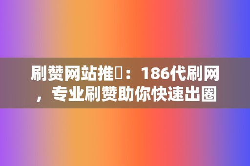 刷赞网站推薦：186代刷网，专业刷赞助你快速出圈  第2张