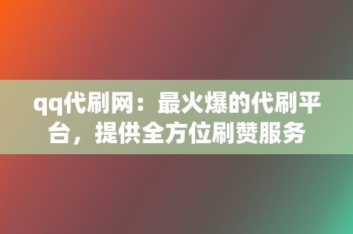 qq代刷网：最火爆的代刷平台，提供全方位刷赞服务