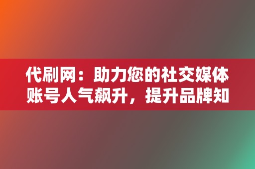 代刷网：助力您的社交媒体账号人气飙升，提升品牌知名度  第2张