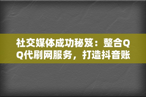 社交媒体成功秘笈：整合QQ代刷网服务，打造抖音账户的爆款内容