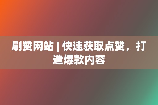 刷赞网站 | 快速获取点赞，打造爆款内容