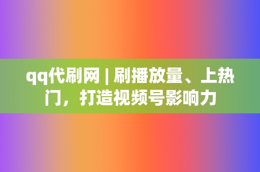 qq代刷网 | 刷播放量、上热门，打造视频号影响力