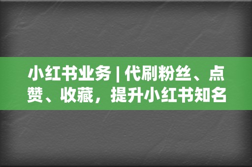 小红书业务 | 代刷粉丝、点赞、收藏，提升小红书知名度