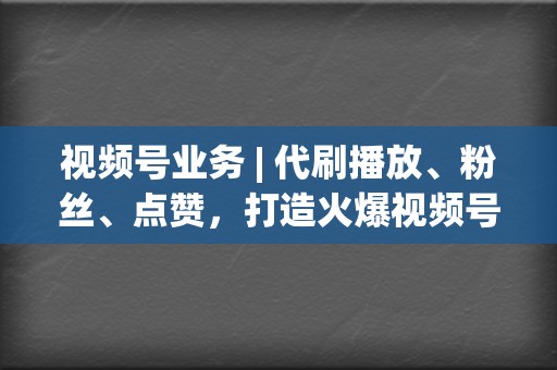 视频号业务 | 代刷播放、粉丝、点赞，打造火爆视频号账号