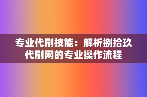 专业代刷技能：解析捌拾玖代刷网的专业操作流程  第2张