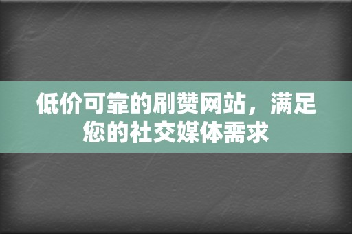 低价可靠的刷赞网站，满足您的社交媒体需求  第2张