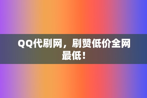 QQ代刷网，刷赞低价全网最低！