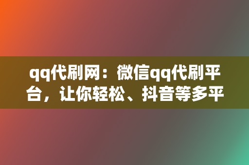 qq代刷网：微信qq代刷平台，让你轻松、抖音等多平台业务