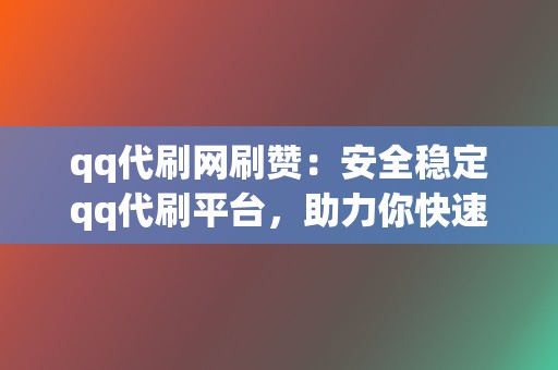 qq代刷网刷赞：安全稳定qq代刷平台，助力你快速提升人气