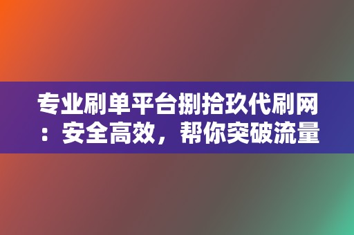 专业刷单平台捌拾玖代刷网：安全高效，帮你突破流量瓶颈，实现销售飞跃！