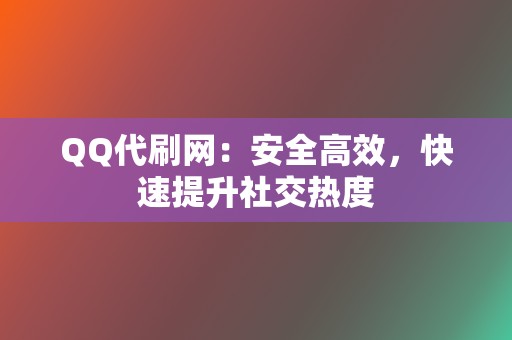 QQ代刷网：安全高效，快速提升社交热度