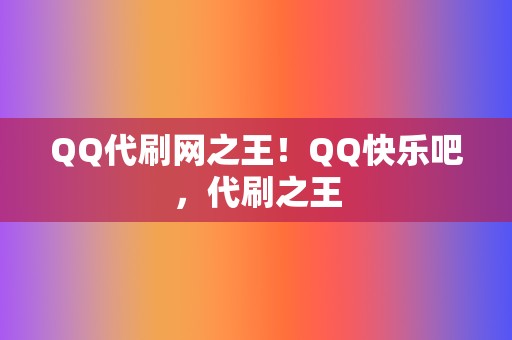 QQ代刷网之王！QQ快乐吧，代刷之王