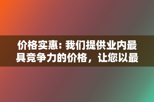 价格实惠: 我们提供业内最具竞争力的价格，让您以最优惠的价格享受优质的服务。