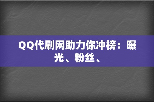 QQ代刷网助力你冲榜：曝光、粉丝、  第2张