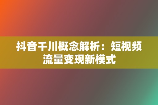 抖音千川概念解析：短视频流量变现新模式