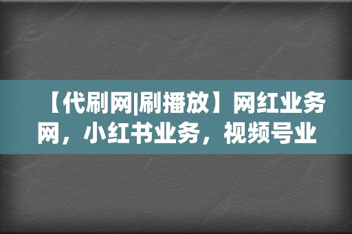 【代刷网|刷播放】网红业务网，小红书业务，视频号业务一站式解决