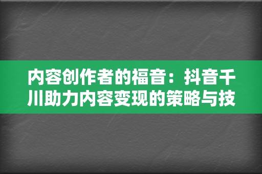 内容创作者的福音：抖音千川助力内容变现的策略与技巧  第2张