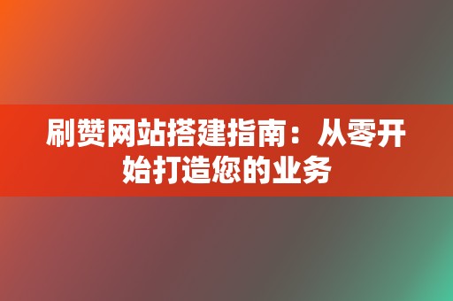 刷赞网站搭建指南：从零开始打造您的业务