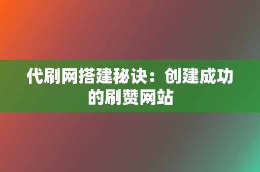 代刷网搭建秘诀：创建成功的刷赞网站