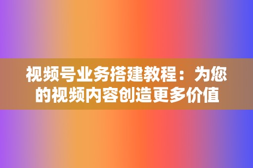 视频号业务搭建教程：为您的视频内容创造更多价值