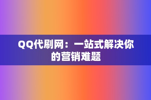 QQ代刷网：一站式解决你的营销难题