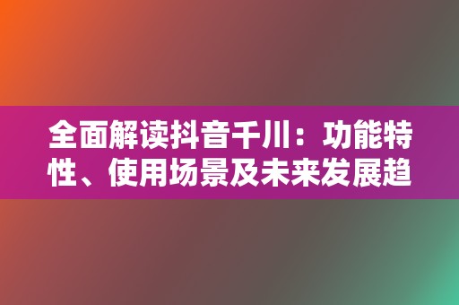 全面解读抖音千川：功能特性、使用场景及未来发展趋势  第2张