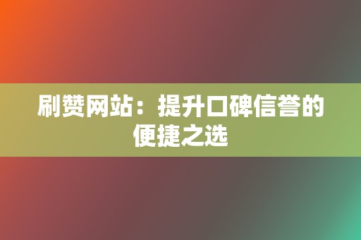 刷赞网站：提升口碑信誉的便捷之选