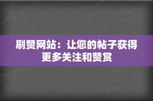 刷赞网站：让您的帖子获得更多关注和赞赏  第2张