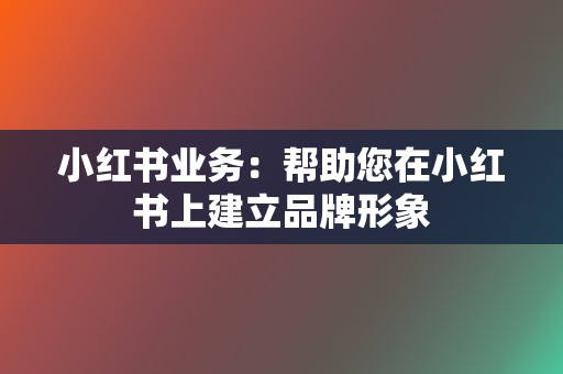 小红书业务：帮助您在小红书上建立品牌形象