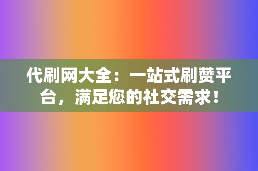 代刷网大全：一站式刷赞平台，满足您的社交需求！