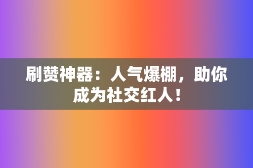 刷赞神器：人气爆棚，助你成为社交红人！