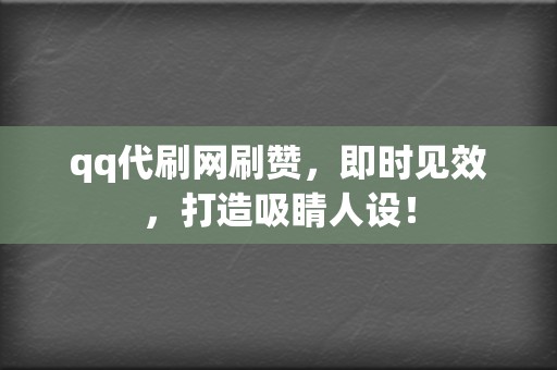 qq代刷网刷赞，即时见效，打造吸睛人设！