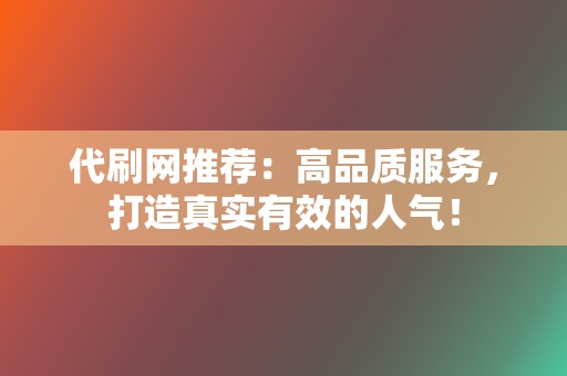 代刷网推荐：高品质服务，打造真实有效的人气！