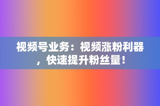 视频号业务：视频涨粉利器，快速提升粉丝量！