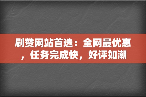 刷赞网站首选：全网最优惠，任务完成快，好评如潮