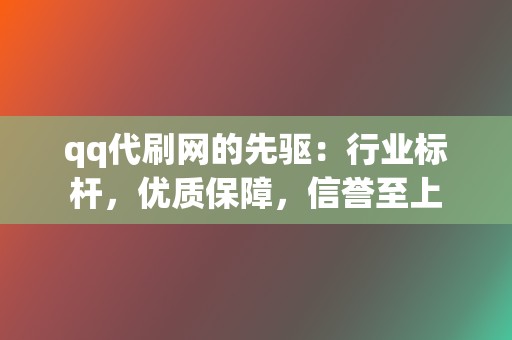 qq代刷网的先驱：行业标杆，优质保障，信誉至上  第2张