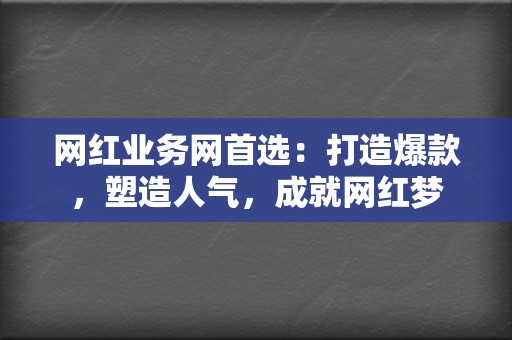 网红业务网首选：打造爆款，塑造人气，成就网红梦  第2张