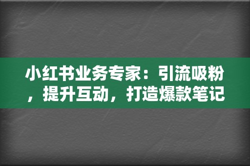 小红书业务专家：引流吸粉，提升互动，打造爆款笔记