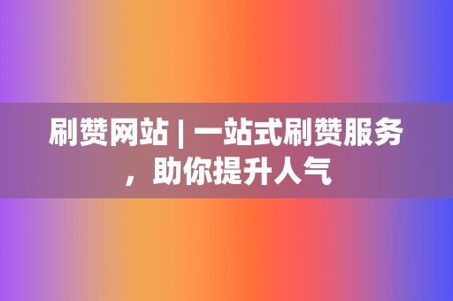 刷赞网站 | 一站式刷赞服务，助你提升人气