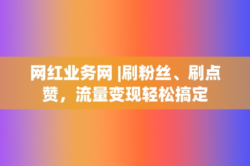 网红业务网 |刷粉丝、刷点赞，流量变现轻松搞定